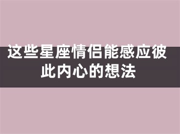 这些星座情侣能感应彼此内心的想法