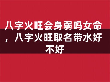 八字火旺会身弱吗女命，八字火旺取名带水好不好