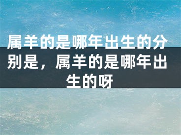 属羊的是哪年出生的分别是,属羊的是哪年出生的呀