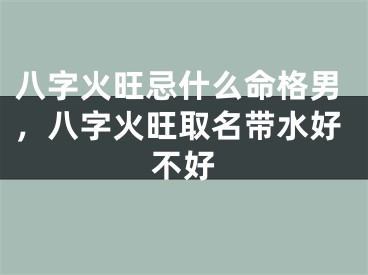 八字火旺忌什么命格男，八字火旺取名带水好不好