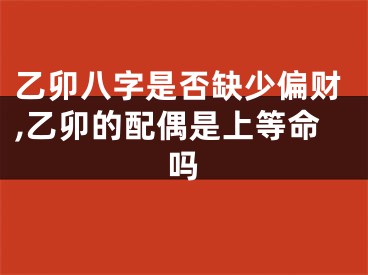 乙卯八字是否缺少偏财,乙卯的配偶是上等命吗