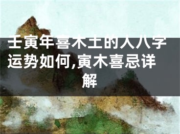 壬寅年喜木土的人八字运势如何,寅木喜忌详解
