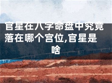 官星在八字命盘中究竟落在哪个宫位,官星是啥