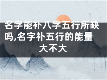 名字能补八字五行所缺吗,名字补五行的能量大不大