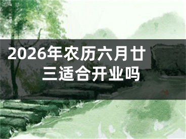 2026年农历六月廿三适合开业吗