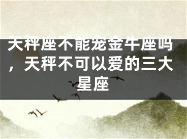 天秤座不能宠金牛座吗，天秤不可以爱的三大星座