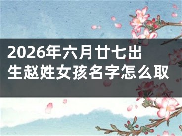 2026年六月廿七出生赵姓女孩名字怎么取