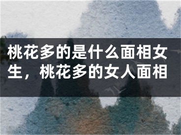 桃花多的是什么面相女生，桃花多的女人面相