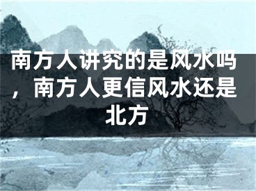 南方人讲究的是风水吗，南方人更信风水还是北方