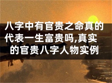 八字中有官贵之命真的代表一生富贵吗,真实的官贵八字人物实例