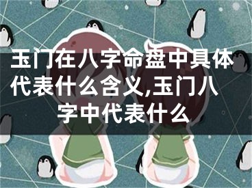 玉门在八字命盘中具体代表什么含义,玉门八字中代表什么