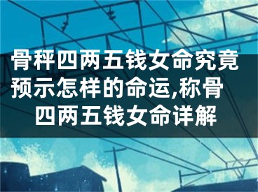 骨秤四两五钱女命究竟预示怎样的命运,称骨四两五钱女命详解