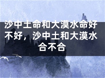 沙中土命和大漠水命好不好，沙中土和大漠水合不合