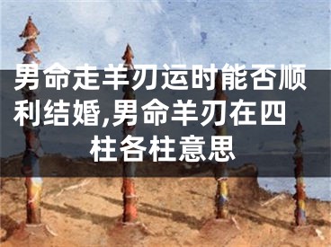 男命走羊刃运时能否顺利结婚,男命羊刃在四柱各柱意思