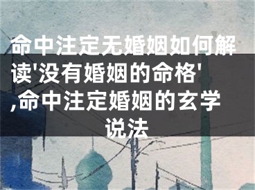 命中注定无婚姻如何解读'没有婚姻的命格',命中注定婚姻的玄学说法