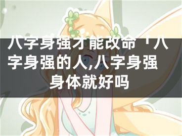 八字身强才能改命「八字身强的人,八字身强身体就好吗