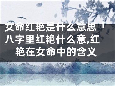 女命红艳是什么意思「八字里红艳什么意,红艳在女命中的含义