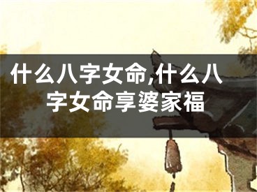 什么八字女命,什么八字女命享婆家福