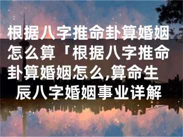 根据八字推命卦算婚姻怎么算「根据八字推命卦算婚姻怎么,算命生辰八字婚姻事业详解