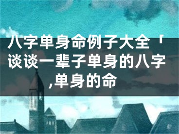 八字单身命例子大全「谈谈一辈子单身的八字,单身的命