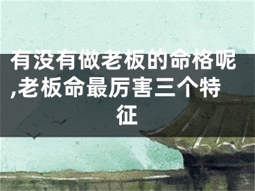 有没有做老板的命格呢,老板命最厉害三个特征