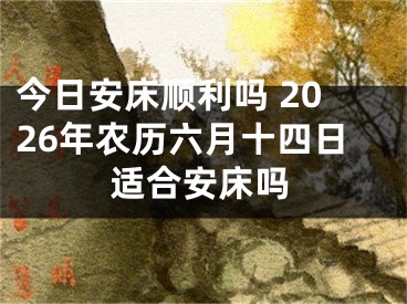 今日安床顺利吗 2026年农历六月十四日适合安床吗