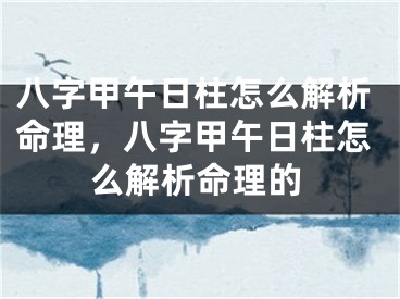 八字甲午日柱怎么解析命理，八字甲午日柱怎么解析命理的