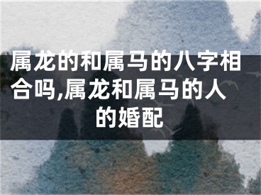 属龙的和属马的八字相合吗,属龙和属马的人的婚配