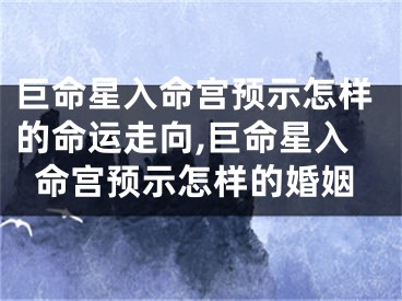巨命星入命宫预示怎样的命运走向,巨命星入命宫预示怎样的婚姻