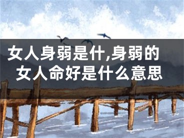 女人身弱是什,身弱的女人命好是什么意思
