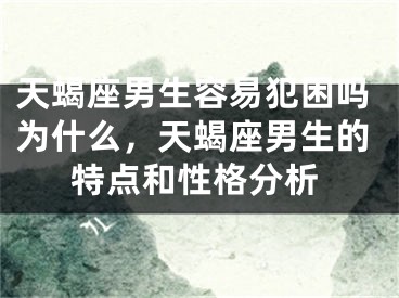 天蝎座男生容易犯困吗为什么，天蝎座男生的特点和性格分析