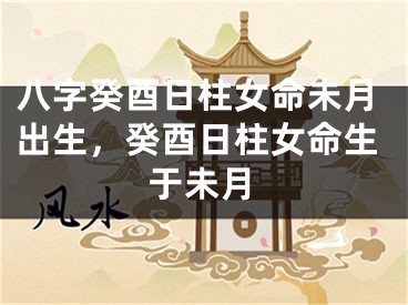 八字癸酉日柱女命未月出生,癸酉日柱女命生于未月