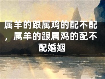 属羊的跟属鸡的配不配，属羊的跟属鸡的配不配婚姻