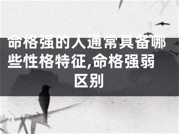 命格强的人通常具备哪些性格特征,命格强弱区别