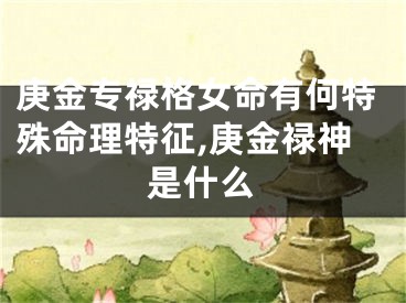 庚金专禄格女命有何特殊命理特征,庚金禄神是什么