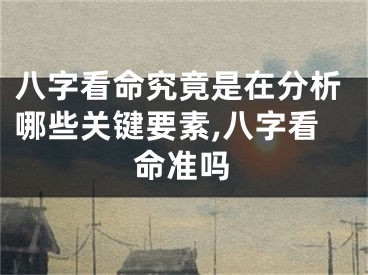 八字看命究竟是在分析哪些关键要素,八字看命准吗