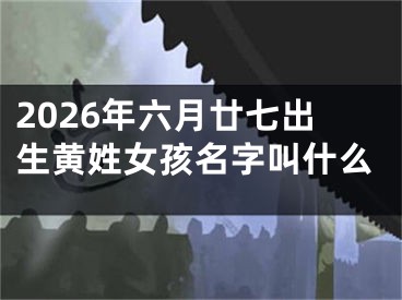2026年六月廿七出生黄姓女孩名字叫什么