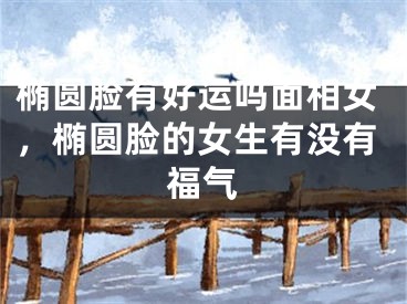 椭圆脸有好运吗面相女，椭圆脸的女生有没有福气