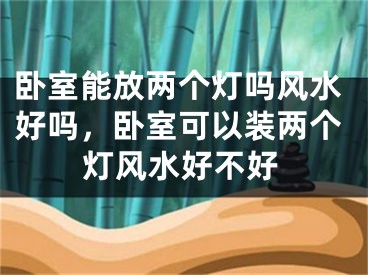 卧室能放两个灯吗风水好吗,卧室可以装两个灯风水好不好