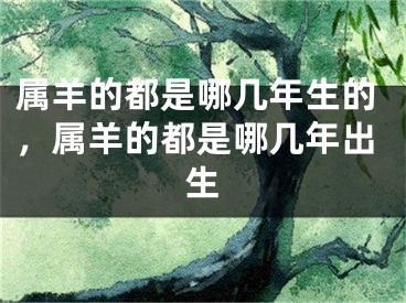 属羊的都是哪几年生的，属羊的都是哪几年出生