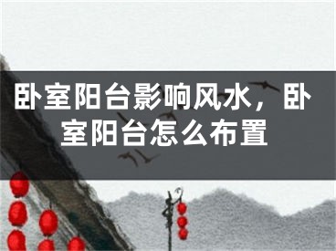 卧室阳台影响风水，卧室阳台怎么布置