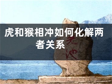 虎和猴相冲如何化解两者关系 