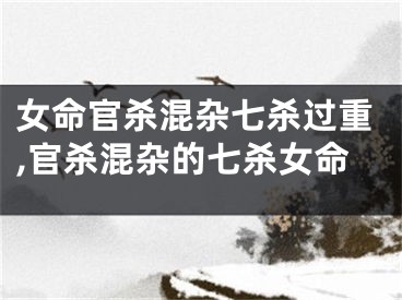 女命官杀混杂七杀过重,官杀混杂的七杀女命