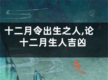 十二月令出生之人,论十二月生人吉凶