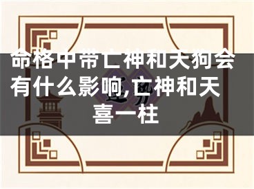 命格中带亡神和天狗会有什么影响,亡神和天喜一柱