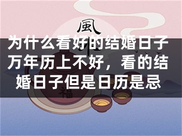 为什么看好的结婚日子万年历上不好，看的结婚日子但是日历是忌