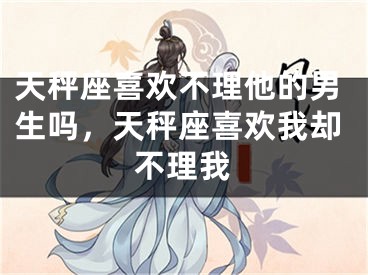 天秤座喜欢不理他的男生吗，天秤座喜欢我却不理我