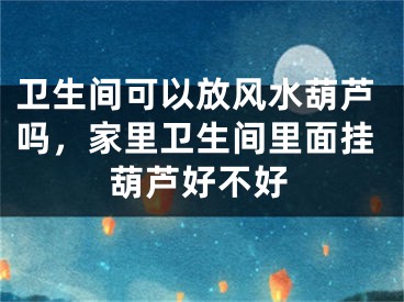 卫生间可以放风水葫芦吗，家里卫生间里面挂葫芦好不好