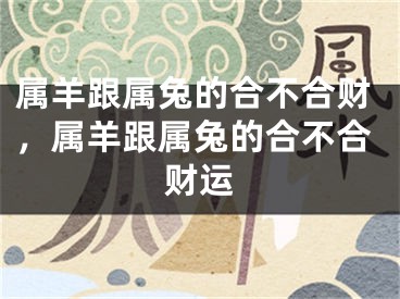 属羊跟属兔的合不合财，属羊跟属兔的合不合财运