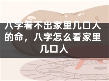 八字看不出家里几口人的命，八字怎么看家里几口人